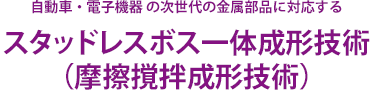 自動車・電子機器 の次世代の金属部品に対応する スタッドレスボス一体成形技術（摩擦撹拌成形技術）